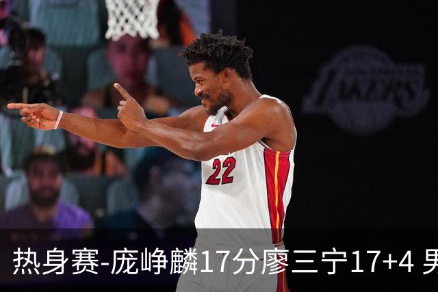热身赛-庞峥麟17分廖三宁17+4 男篮遭FMP拉德尼基绝杀